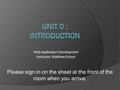 Web Application Development Instructor: Matthew Schurr Please sign in on the sheet at the front of the room when you arrive.