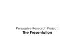 Persuasive Research Project: The Presentation. Presentation Options Choose between: A persuasive speech format o Act as if you are in a debate An overview.