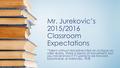 Mr. Jurekovic’s 2015/2016 Classroom Expectations “Talent without discipline is like an octopus on roller skates. There is plenty of movement, but you never.