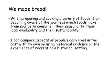 We made bread! When preparing and cooking a variety of foods, I am becoming aware of the journeys which foods make from source to consumer, their seasonality,