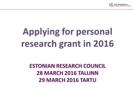 ESTONIAN RESEARCH COUNCIL 28 MARCH 2016 TALLINN 29 MARCH 2016 TARTU Applying for personal research grant in 2016.