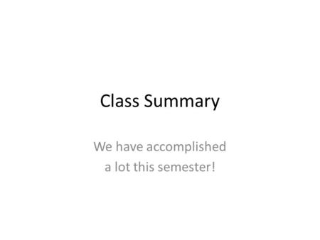 Class Summary We have accomplished a lot this semester!