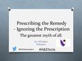 Prescribing the Remedy - Ignoring the Prescription The greatest myth of all. Dr. Cliff Mann President