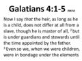 Galatians 4:1-5 (NKJV) Now I say that the heir, as long as he is a child, does not differ at all from a slave, though he is master of all, 2 but is under.