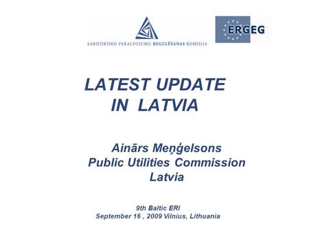 Ainārs Meņģelsons Public Utilities Commission Latvia 9th Baltic ERI September 16, 2009 Vilnius, Lithuania LATEST UPDATE IN LATVIA.