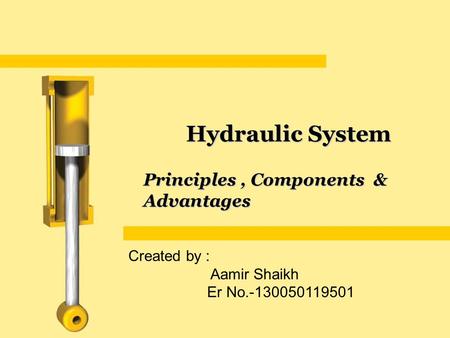 Principles, Components & Advantages Hydraulic System Created by : Aamir Shaikh Er No.-130050119501.