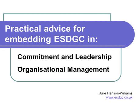 Practical advice for embedding ESDGC in: Commitment and Leadership Organisational Management Julie Hanson-Williams www.esdgc.co.uk.