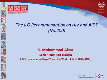 The ILO Recommendation on HIV and AIDS (No.200) S. Mohammad Afsar Senior Technical Specialist ILO Programme on HIV/AIDS and the World of Work (ILO/AIDS)