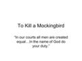 To Kill a Mockingbird “In our courts all men are created equal…In the name of God do your duty.”