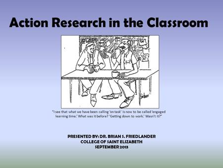 Action Research in the Classroom “I see that what we have been calling ‘on task’ is now to be called ‘engaged learning time.’ What was it before? ‘Getting.