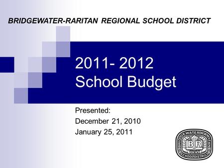 2011- 2012 School Budget Presented: December 21, 2010 January 25, 2011 BRIDGEWATER-RARITAN REGIONAL SCHOOL DISTRICT.