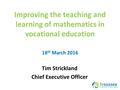 Improving the teaching and learning of mathematics in vocational education Tim Strickland Chief Executive Officer 18 th March 2016.