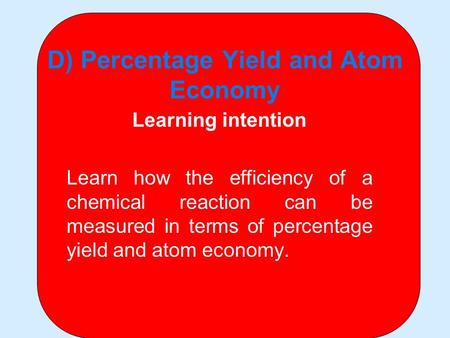 D) Percentage Yield and Atom Economy Learning intention Learn how the efficiency of a chemical reaction can be measured in terms of percentage yield and.