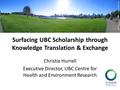 Surfacing UBC Scholarship through Knowledge Translation & Exchange Christie Hurrell Executive Director, UBC Centre for Health and Environment Research.