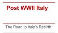 Post WWII Italy The Road to Italy’s Rebirth. Key Topics Post WWII Italy 1. Rise and Fall and Dismantling Fascism 2. Abolishing the Monarchy 3. Constitutional.