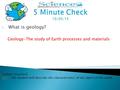 1. What is geology? Geology-The study of Earth processes and materials Today’s Standard: 3.13.1 - The student will describe the characteristics of the.