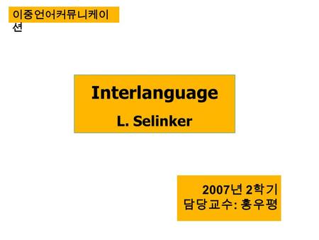 Interlanguage L. Selinker 2007 년 2 학기 담당교수 : 홍우평 이중언어커뮤니케이 션.