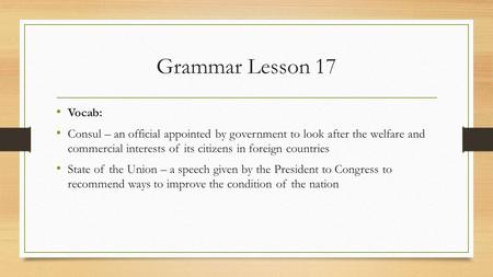 Grammar Lesson 17 Vocab: Consul – an official appointed by government to look after the welfare and commercial interests of its citizens in foreign countries.