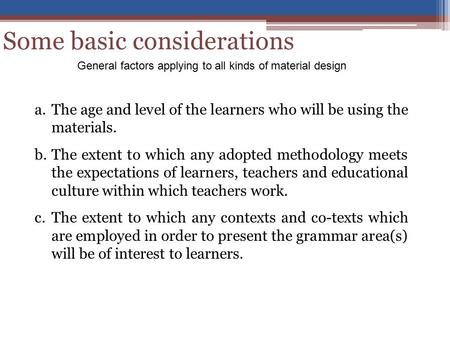 Some basic considerations a.The age and level of the learners who will be using the materials. b.The extent to which any adopted methodology meets the.