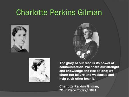 Charlotte Perkins Gilman The glory of our race is its power of communication. We share our strength and knowledge and rise as one; we share our failure.