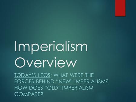 Imperialism Overview TODAY’S LEQS: WHAT WERE THE FORCES BEHIND “NEW” IMPERIALISM? HOW DOES “OLD” IMPERIALISM COMPARE?