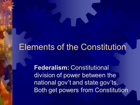 Elements of the Constitution Federalism: Constitutional division of power between the national gov’t and state gov’ts. Both get powers from Constitution.