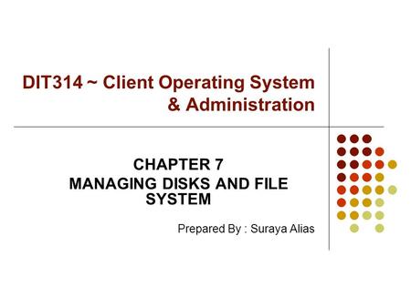 DIT314 ~ Client Operating System & Administration CHAPTER 7 MANAGING DISKS AND FILE SYSTEM Prepared By : Suraya Alias.