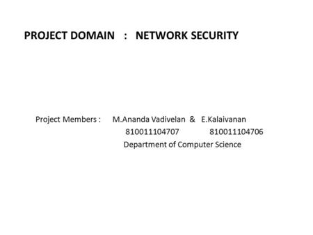 PROJECT DOMAIN : NETWORK SECURITY Project Members : M.Ananda Vadivelan & E.Kalaivanan 810011104707 810011104706 Department of Computer Science.