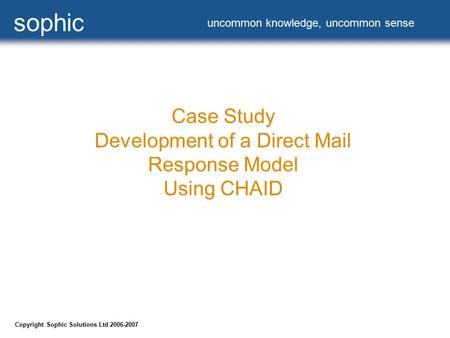 Case Study Development of a Direct Mail Response Model Using CHAID uncommon knowledge, uncommon sense sophic uncommon knowledge, uncommon sense Copyright.