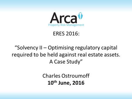 ERES 2016: “Solvency II – Optimising regulatory capital required to be held against real estate assets. A Case Study” Charles Ostroumoff 10 th June, 2016.