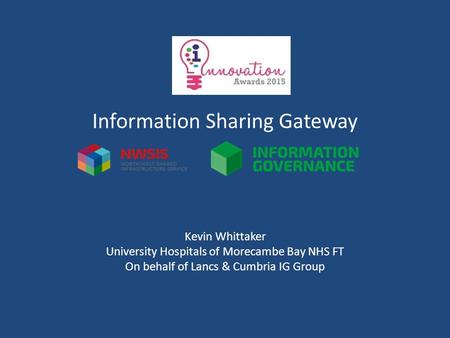 Information Sharing Gateway Kevin Whittaker University Hospitals of Morecambe Bay NHS FT On behalf of Lancs & Cumbria IG Group.