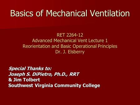 Basics of Mechanical Ventilation RET 2264-12 Advanced Mechanical Vent Lecture 1 Reorientation and Basic Operational Principles Dr. J. Elsberry Special.