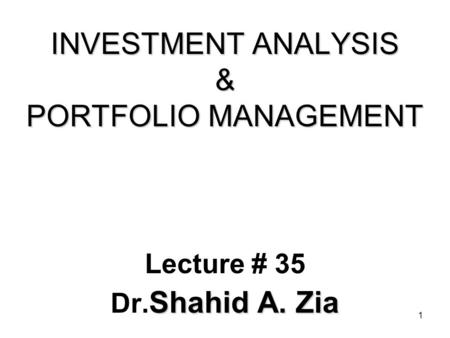 1 INVESTMENT ANALYSIS & PORTFOLIO MANAGEMENT Lecture # 35 Shahid A. Zia Dr. Shahid A. Zia.