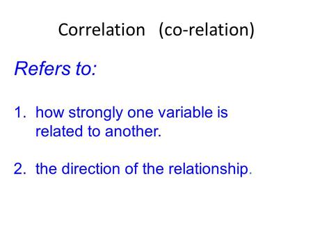 Correlation (co-relation) Refers to: 1. how strongly one variable is related to another. 2. the direction of the relationship.