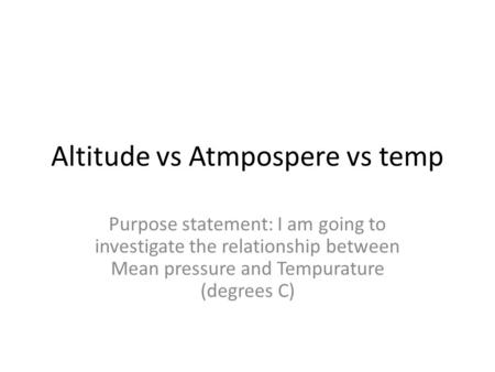 Altitude vs Atmpospere vs temp Purpose statement: I am going to investigate the relationship between Mean pressure and Tempurature (degrees C)