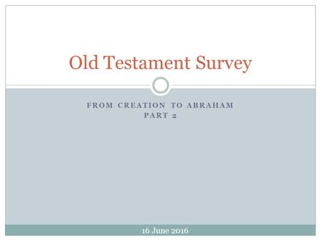 FROM CREATION TO ABRAHAM PART 2 Old Testament Survey 16 June 2016.