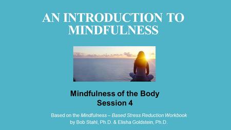 Based on the Mindfulness – Based Stress Reduction Workbook by Bob Stahl, Ph.D. & Elisha Goldstein, Ph.D. Mindfulness of the Body Session 4 AN INTRODUCTION.