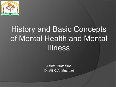 History and Basic Concepts of Mental Health and Mental Illness Assist. Professor Dr. Ali K. Al-Mesrawi.