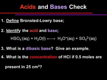 Acids and Bases Check 1. Define Bronsted-Lowry base; 2. Identify the acid and base; HSO 4 - (aq) + H 2 O(l) ←→ H 3 O + (aq) + SO 4 2- (aq) 3. What is a.