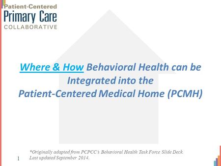 Where & How Behavioral Health can be Integrated into the Patient-Centered Medical Home (PCMH) *Originally adapted from PCPCC’s Behavioral Health Task Force.