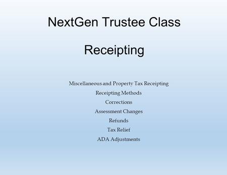 NextGen Trustee Class Receipting Miscellaneous and Property Tax Receipting Receipting Methods Corrections Assessment Changes Refunds Tax Relief ADA Adjustments.