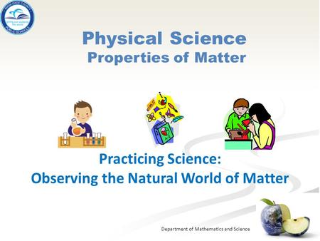 Department of Mathematics and Science Physical Science Properties of Matter Practicing Science: Observing the Natural World of Matter.