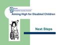 Aiming High for Disabled Children Next Steps. Introducing- The Disabled Children’s Service We provide services to meet the social care needs of disabled.