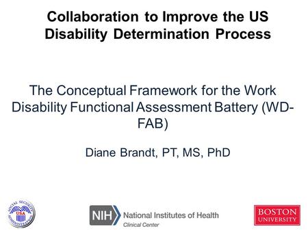 The Conceptual Framework for the Work Disability Functional Assessment Battery (WD- FAB) Diane Brandt, PT, MS, PhD Collaboration to Improve the US Disability.