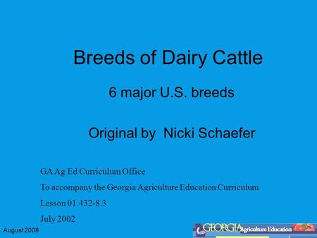 August 2008 Breeds of Dairy Cattle 6 major U.S. breeds Original by Nicki Schaefer GA Ag Ed Curriculum Office To accompany the Georgia Agriculture Education.