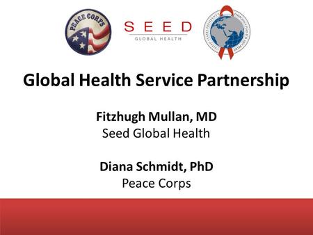 Global Health Service Partnership Fitzhugh Mullan, MD Seed Global Health Diana Schmidt, PhD Peace Corps.