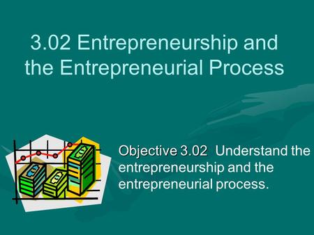 3.02 Entrepreneurship and the Entrepreneurial Process Objective 3.02 Objective 3.02 Understand the entrepreneurship and the entrepreneurial process.