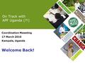 On Track with APF Uganda (?!) Coordination Meeeting 17 March 2010 Kampala, Uganda Welcome Back!