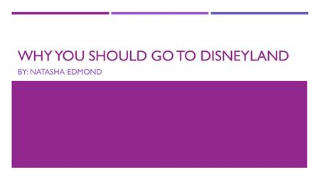 WHY YOU SHOULD GO TO DISNEYLAND BY: NATASHA EDMOND.