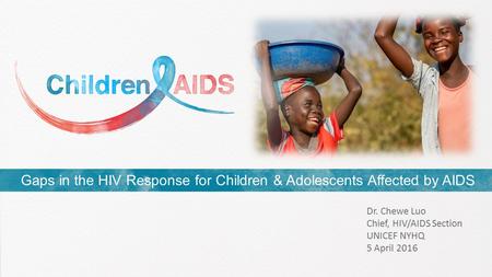 Gaps in the HIV Response for Children & Adolescents Affected by AIDS Dr. Chewe Luo Chief, HIV/AIDS Section UNICEF NYHQ 5 April 2016.